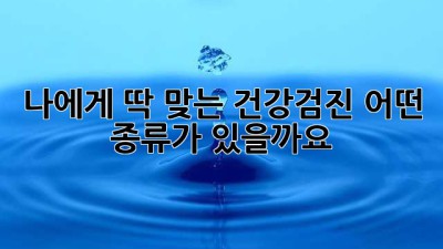 나에게 딱 맞는 건강검진, 어떤 종류가 있을까요?